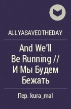 allyasavedtheday - And We&#039;ll Be Running // И Мы Будем Бежать