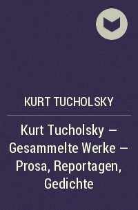 Курт Тухольский - Kurt Tucholsky – Gesammelte Werke – Prosa, Reportagen, Gedichte