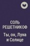 Соль Решетникофф - Ты, он, Луна и Солнце