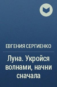 Евгения Сергиенко - Луна. Укройся волнами, начни сначала