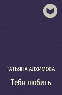 Татьяна Алхимова - Тебя любить