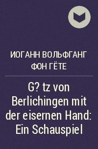 Иоганн Вольфганг фон Гёте - G?tz von Berlichingen mit der eisernen Hand: Ein Schauspiel