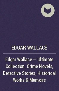 Эдгар Уоллес - Edgar Wallace - Ultimate Collection: Crime Novels, Detective Stories, Historical Works & Memoirs
