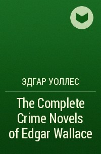 Эдгар Уоллес - The Complete Crime Novels of Edgar Wallace