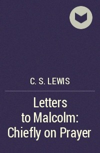 Клайв Стейплз Льюис - Letters to Malcolm: Chiefly on Prayer