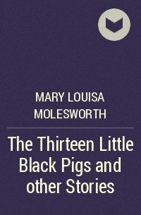 Мэри Луиза Моулсворт - The Thirteen Little Black Pigs and other Stories