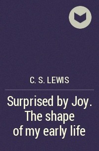 Клайв Стейплз Льюис - Surprised by Joy. The shape of my early life