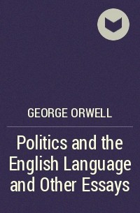 Джордж Оруэлл - Politics and the English Language and Other Essays