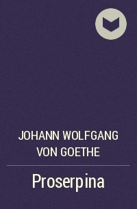 Иоганн Вольфганг фон Гёте - Proserpina