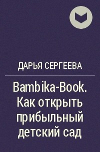 Дарья Сергеева - Bambika-Book. Как открыть прибыльный детский сад