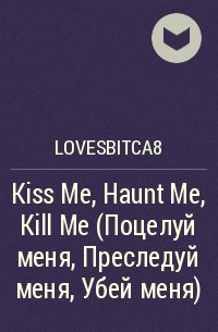 lovesbitca8 - Kiss Me, Haunt Me, Kill Me (Поцелуй меня, Преследуй меня, Убей меня)