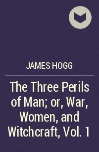 Джеймс Хогг - The Three Perils of Man; or, War, Women, and Witchcraft, Vol. 1