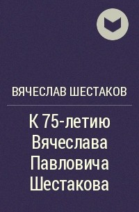 Вячеслав Шестаков - К 75-летию Вячеслава Павловича Шестакова