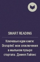 Smart Reading - Ключевые идеи книги: Disrupted: мои злоключения в мыльном пузыре стартапа. Дэниел  Лайонс