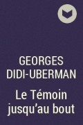 Georges Didi-Uberman - Le Témoin jusqu’au bout