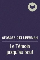 Georges Didi-Uberman - Le Témoin jusqu’au bout
