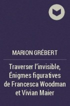 Marion Grébert - Traverser l’invisible, Énigmes figuratives de Francesca Woodman et Vivian Maier