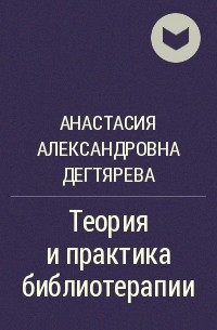 Анастасия Александровна Дегтярева - Теория и практика библиотерапии