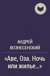 Андрей Вознесенский - "Аве, Оза. Ночь или жилье..."