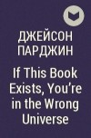 Джейсон Парджин - If This Book Exists, You&#039;re in the Wrong Universe
