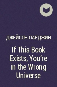 Джейсон Парджин - If This Book Exists, You're in the Wrong Universe