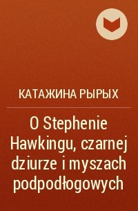 Катажина Рырых - O Stephenie Hawkingu, czarnej dziurze i myszach podpodłogowych