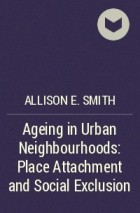 Allison E. Smith - Ageing in Urban Neighbourhoods: Place Attachment and Social Exclusion