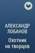 Александр Лобанов - Охотник на творцов