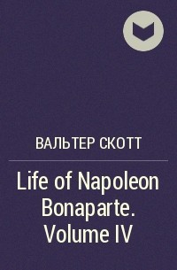 Вальтер Скотт - Life of Napoleon Bonaparte. Volume IV