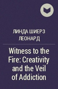 Линда Шиерз Леонард - Witness to the Fire: Creativity and the Veil of Addiction
