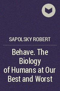 Роберт Сапольски - Behave. The Biology of Humans at Our Best and Worst