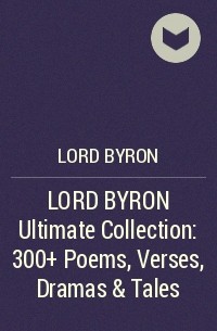 Джордж Байрон - LORD BYRON Ultimate Collection: 300+ Poems, Verses, Dramas & Tales