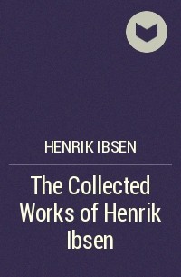 Генрик Ибсен - The Collected Works of Henrik Ibsen
