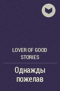 Lover of good stories - Однажды пожелав