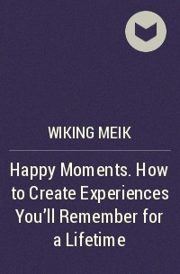 Майк Викинг - Happy Moments. How to Create Experiences You'll Remember for a Lifetime