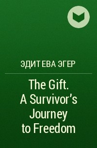 Эдит Ева Эгер - The Gift. A Survivor’s Journey to Freedom