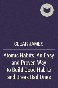 Джеймс Клир - Atomic Habits. An Easy and Proven Way to Build Good Habits and Break Bad Ones
