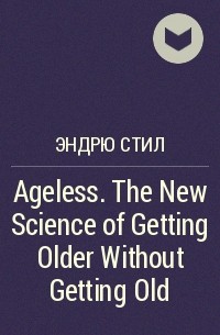 Эндрю Стил - Ageless. The New Science of Getting Older Without Getting Old