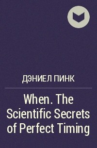 Дэниел Пинк - When. The Scientific Secrets of Perfect Timing