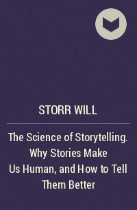 Уилл Сторр - The Science of Storytelling. Why Stories Make Us Human, and How to Tell Them Better