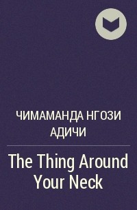 Чимаманда Нгози Адичи - The Thing Around Your Neck