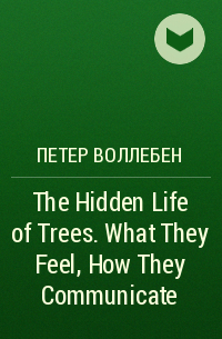 Петер Воллебен - The Hidden Life of Trees. What They Feel, How They Communicate