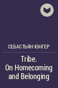 Себастьян Юнгер - Tribe. On Homecoming and Belonging
