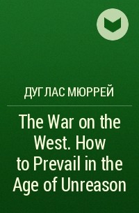 Дуглас Мюррей - The War on the West. How to Prevail in the Age of Unreason