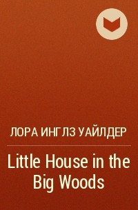 Лора Инглз Уайлдер - Little House in the Big Woods