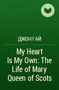 Джон Гай - My Heart Is My Own: The Life of Mary Queen of Scots