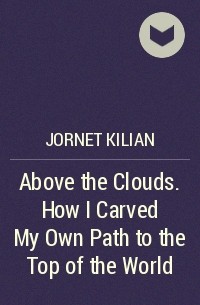 Килиан Жорнет - Above the Clouds. How I Carved My Own Path to the Top of the World