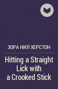 Зора Нил Херстон - Hitting a Straight Lick with a Crooked Stick