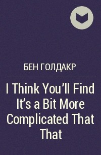 Бен Голдакр - I Think You'll Find It’s a Bit More Complicated That That
