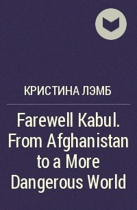 Кристина Лэмб - Farewell Kabul. From Afghanistan to a More Dangerous World